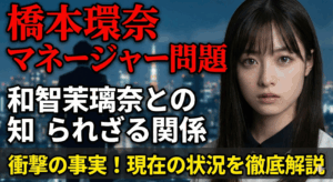 橋本環奈のマネージャー問題とは?和智茉璃奈との関係と現在の状況